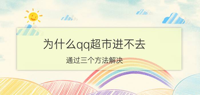 为什么qq超市进不去 通过三个方法解决